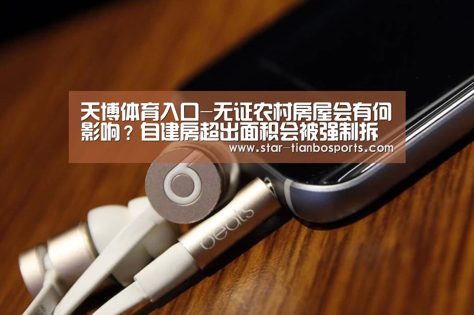 天博体育入口-无证农村房屋会有何影响?自建房超出面积会被强制拆除吗?(图2) 天博体育入口