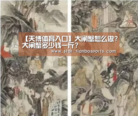【天博体育入口】大闸蟹怎么做?大闸蟹多少钱一斤?(图1) 天博体育手机版