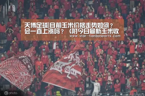 天博足球|目前玉米价格走势如何?会一直上涨吗?(附今日最新玉米收购价行情)(图2) 天博体育手机版